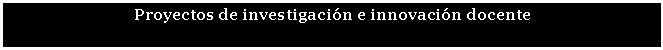 Cuadro de texto: Proyectos de investigación e innovación docente